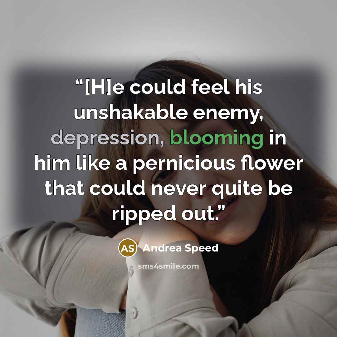 “[H]e could feel his unshakable enemy, depression, blooming in him like a pernicious flower that could never quite be ripped out.” quote by Andrea Speed