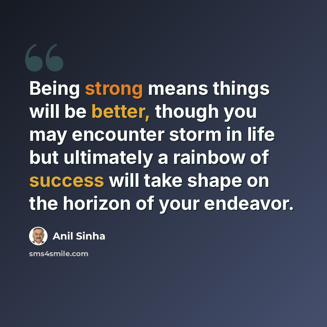 “Being strong means things will be better, though you may encounter storm in life but ultimately a rainbow of success will take shape on the horizon of your endeavor.” quote by Anil Sinha