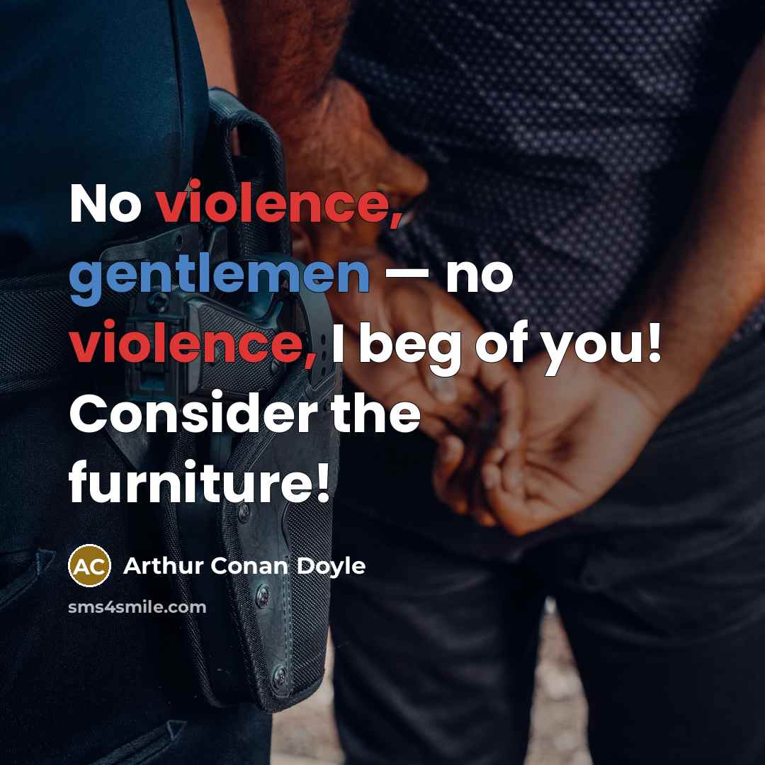 “No violence, gentlemen — no violence, I beg of you! Consider the furniture!” quote by Arthur Conan Doyle