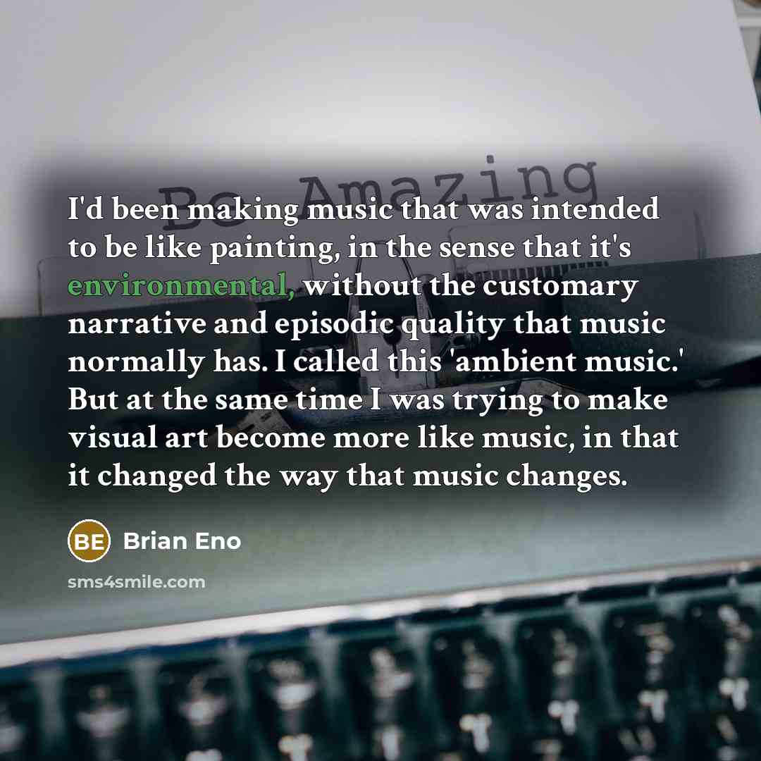 “I'd been making music that was intended to be like painting, in the sense that it's environmental, without the customary narrative and episodic quality that music normally has. I called this 'ambient music.' But at the same time I was trying to make visual art become more like music, in that it…” quote by Brian Eno