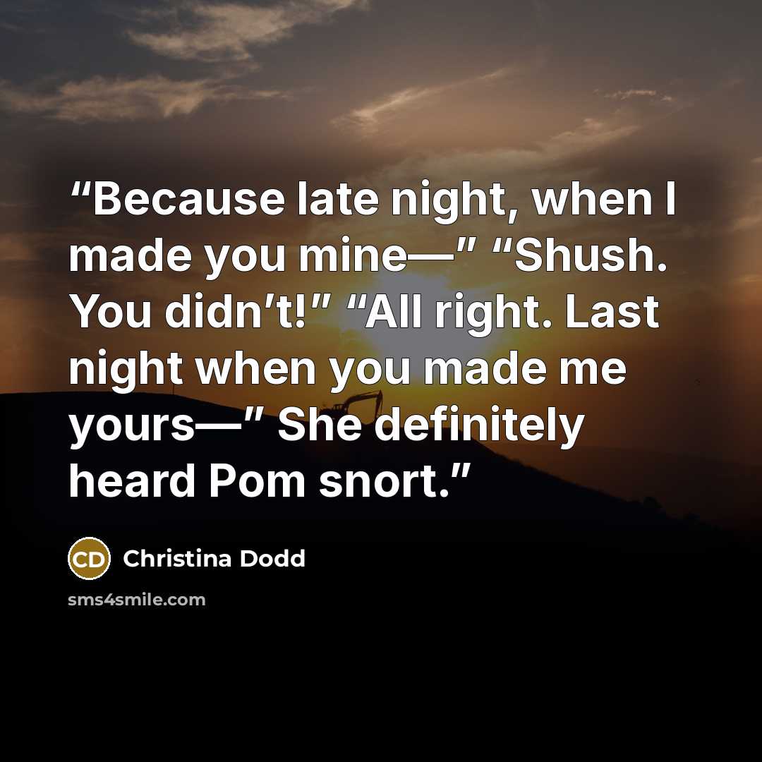 “Because late night, when I made you mine—” “Shush. You didn’t!” “All right. Last night when you made me yours—” She definitely heard Pom snort.” quote by Christina Dodd