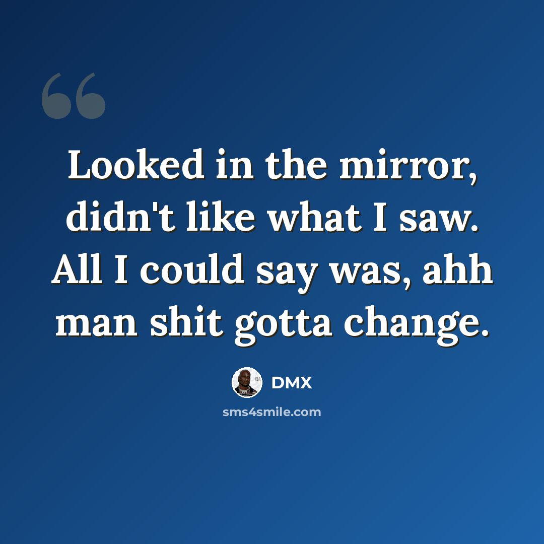 “Looked in the mirror, didn't like what I saw. All I could say was, ahh man shit gotta change.” quote by Dmx