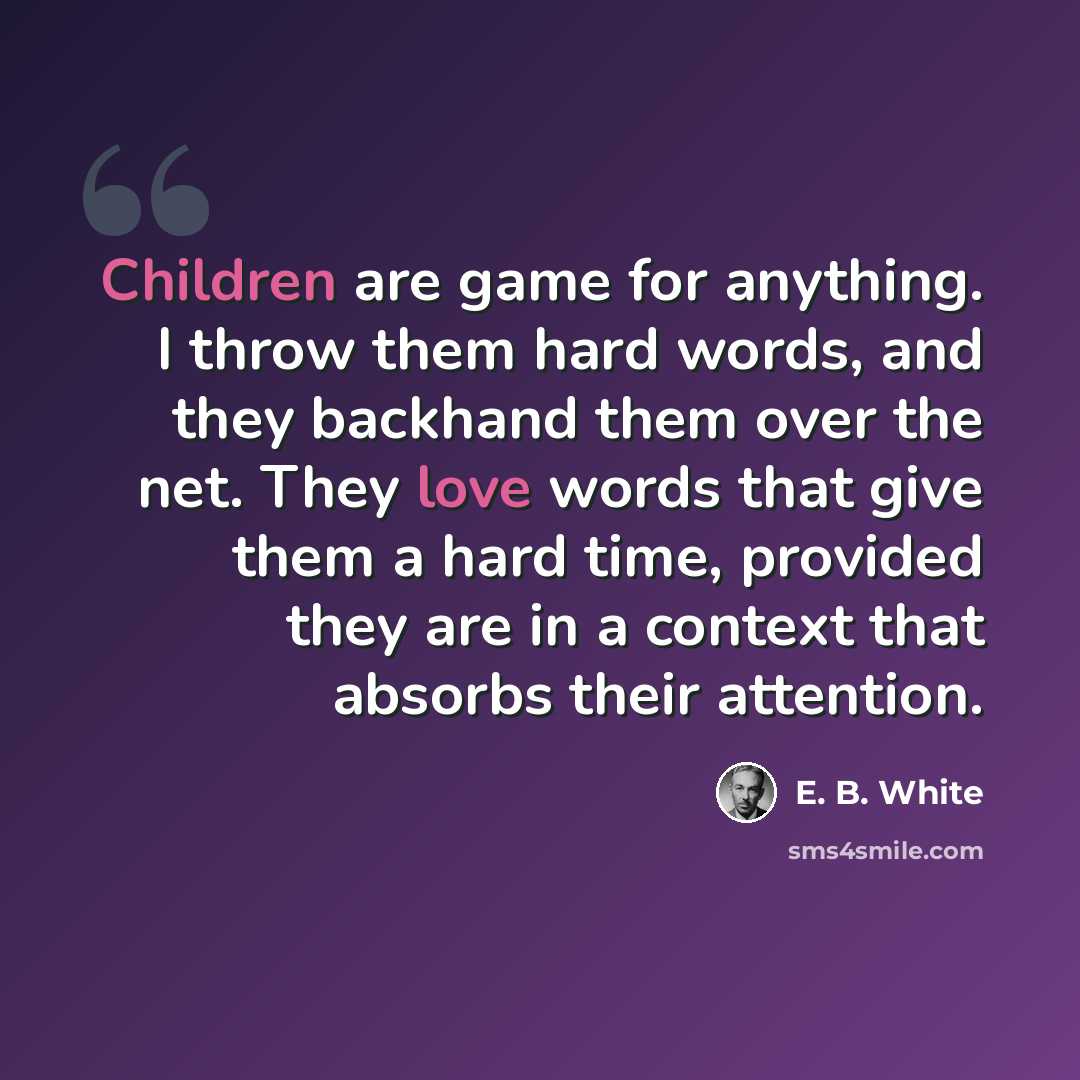 “Children are game for anything. I throw them hard words, and they backhand them over the net. They love words that give them a hard time, provided they are in a context that absorbs their attention.” quote by E. B. White