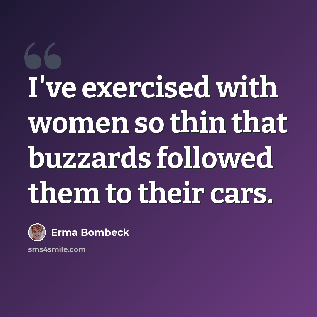“I've exercised with women so thin that buzzards followed them to their cars.” quote by Erma Bombeck