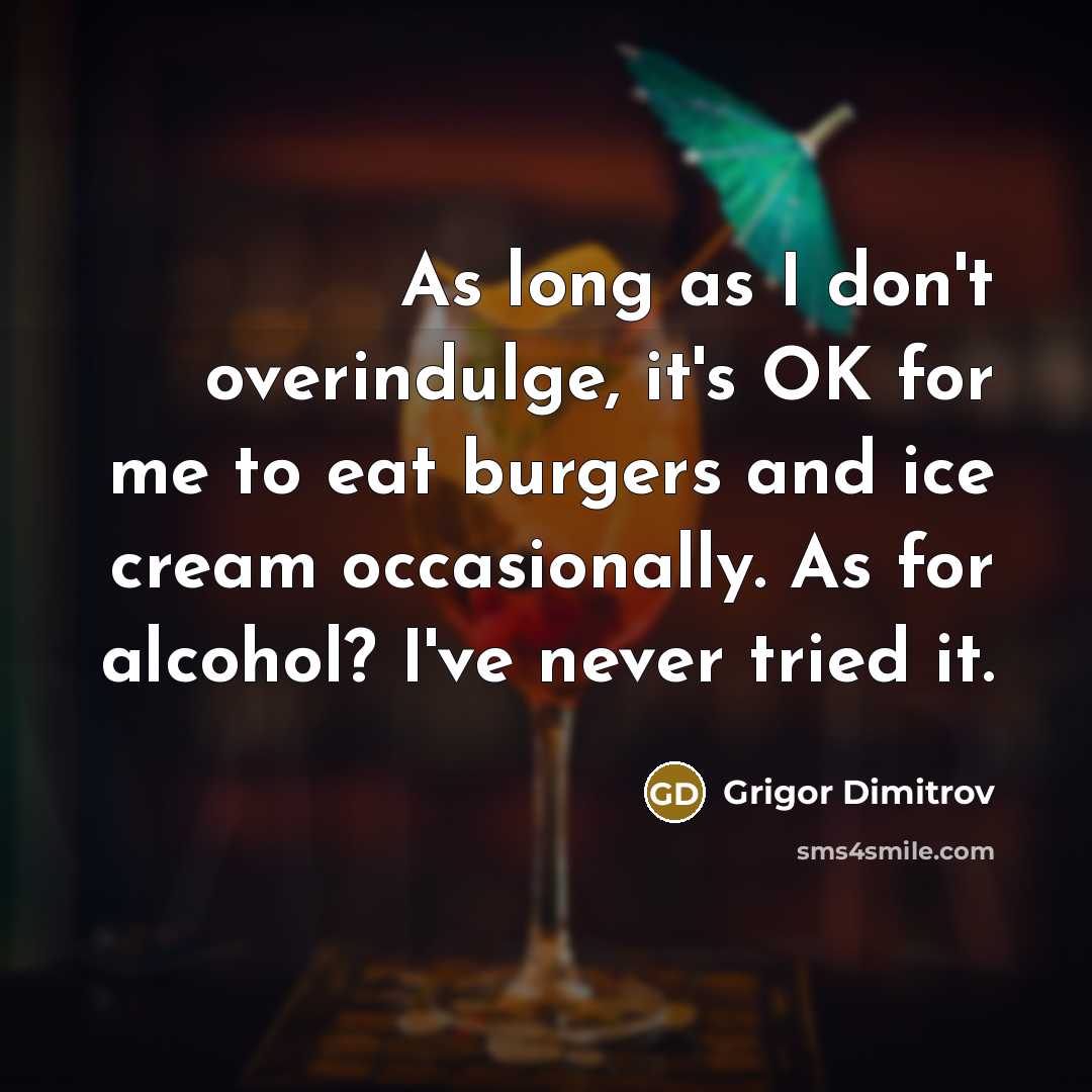 “As long as I don't overindulge, it's OK for me to eat burgers and ice cream occasionally. As for alcohol? I've never tried it.” quote by Grigor Dimitrov