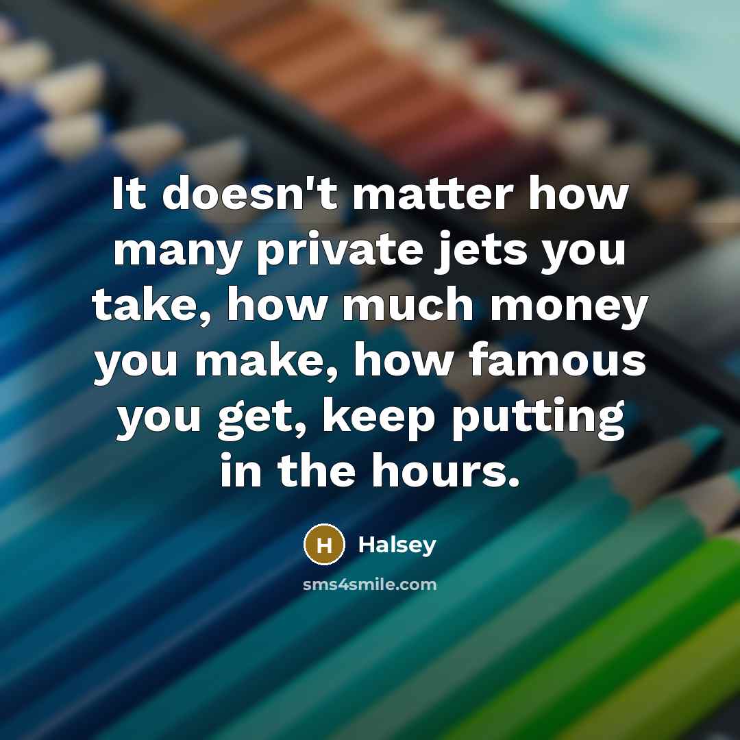 “It doesn't matter how many private jets you take, how much money you make, how famous you get, keep putting in the hours.” quote by Halsey