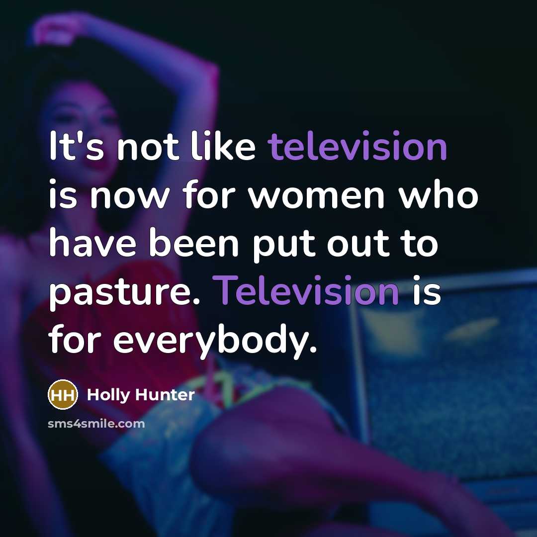“It's not like television is now for women who have been put out to pasture. Television is for everybody.” quote by Holly Hunter