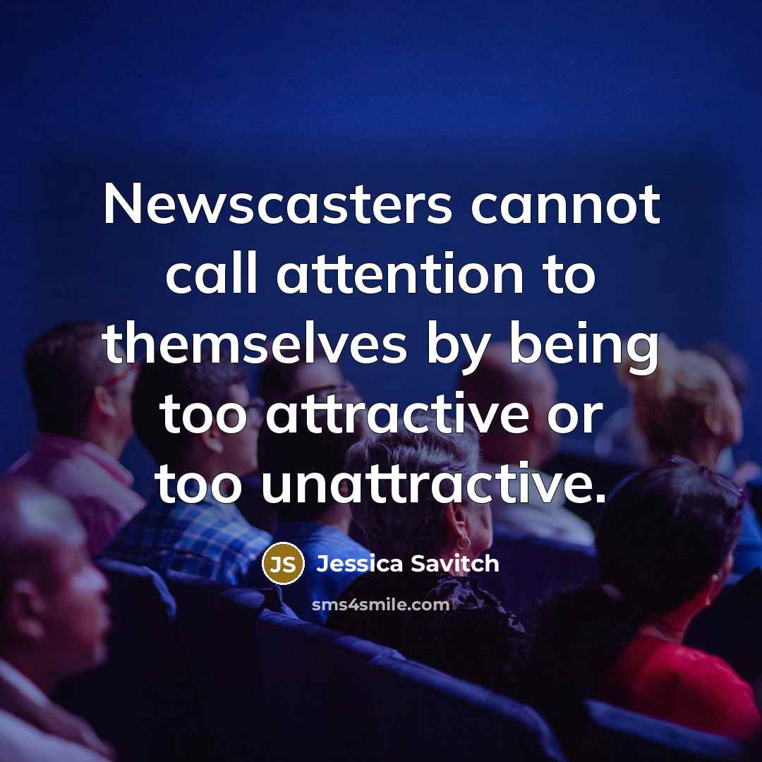 “Newscasters cannot call attention to themselves by being too attractive or too unattractive.” quote by Jessica Savitch