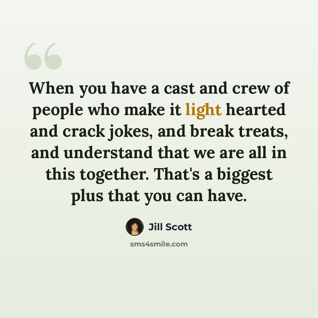 “When you have a cast and crew of people who make it light hearted and crack jokes, and break treats, and understand that we are all in this together. That's a biggest plus that you can have.” quote by Jill Scott