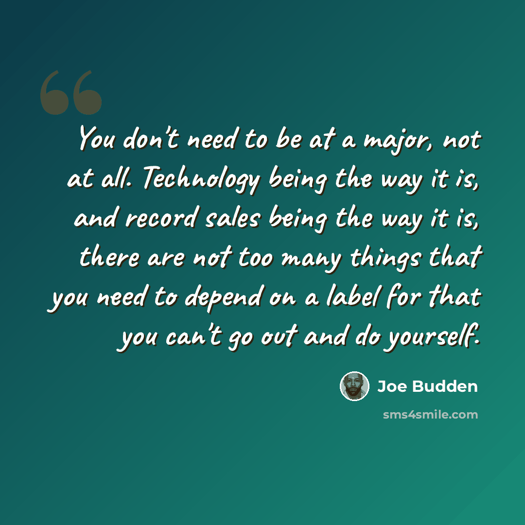 “You don't need to be at a major, not at all. Technology being the way it is, and record sales being the way it is, there are not too many things that you need to depend on a label for that you can't go out and do yourself.” quote by Joe Budden