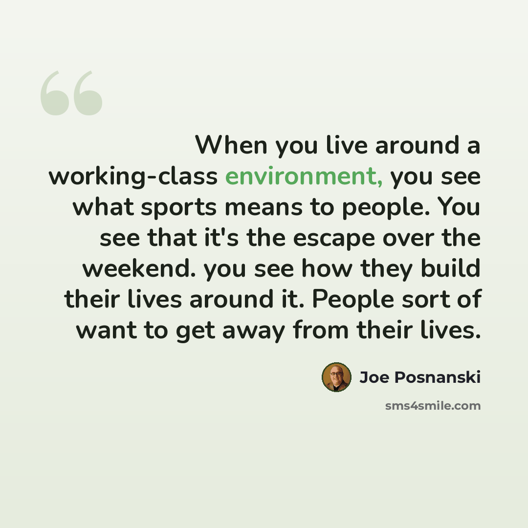 “When you live around a working-class environment, you see what sports means to people. You see that it's the escape over the weekend. you see how they build their lives around it. People sort of want to get away from their lives.” quote by Joe Posnanski