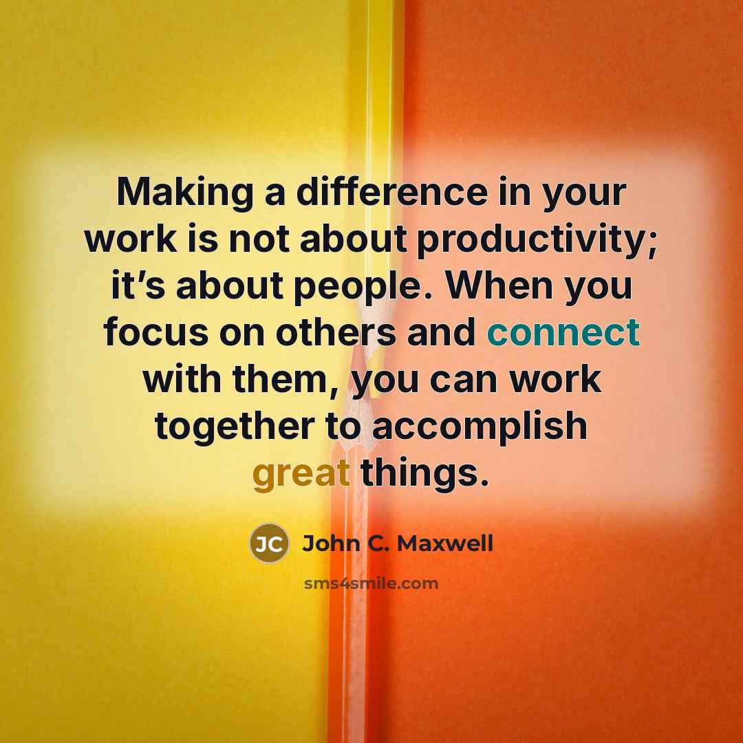 “Making a difference in your work is not about productivity; it’s about people. When you focus on others and connect with them, you can work together to accomplish great things.” quote by John C. Maxwell
