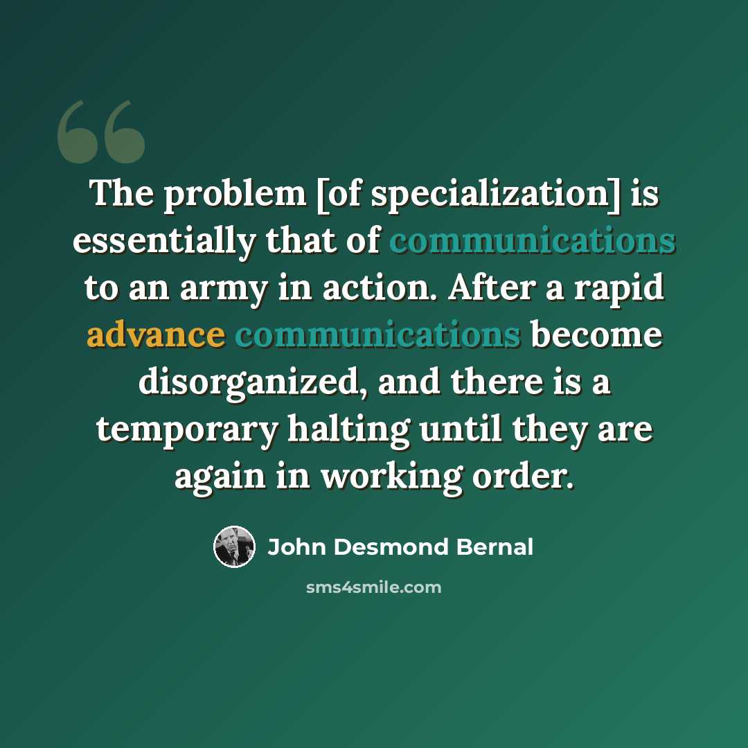 “The problem [of specialization] is essentially that of communications to an army in action. After a rapid advance communications become disorganized, and there is a temporary halting until they are again in working order.” quote by John Desmond Bernal