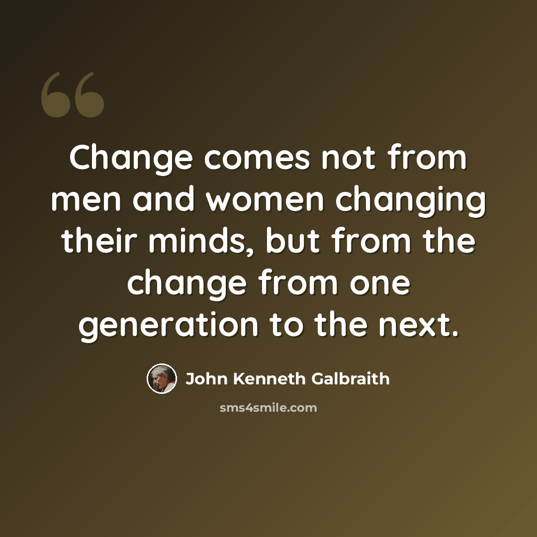 “Change comes not from men and women changing their minds, but from the change from one generation to the next.” quote by John Kenneth Galbraith