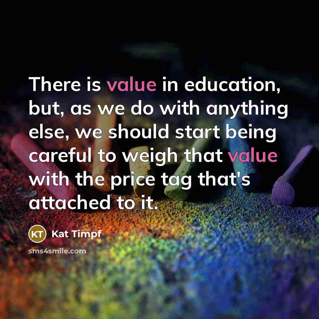 “There is value in education, but, as we do with anything else, we should start being careful to weigh that value with the price tag that's attached to it.” quote by Kat Timpf