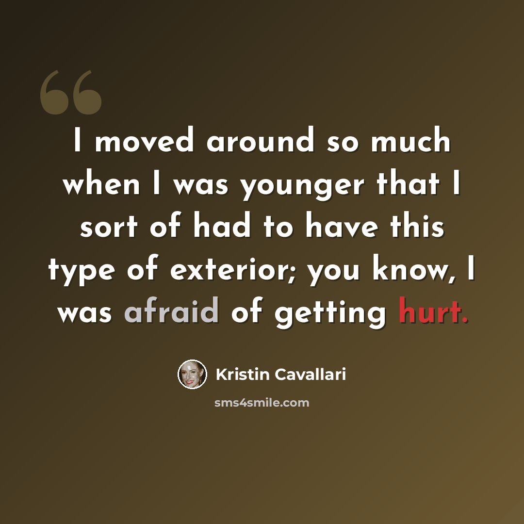 “I moved around so much when I was younger that I sort of had to have this type of exterior; you know, I was afraid of getting hurt.” quote by Kristin Cavallari