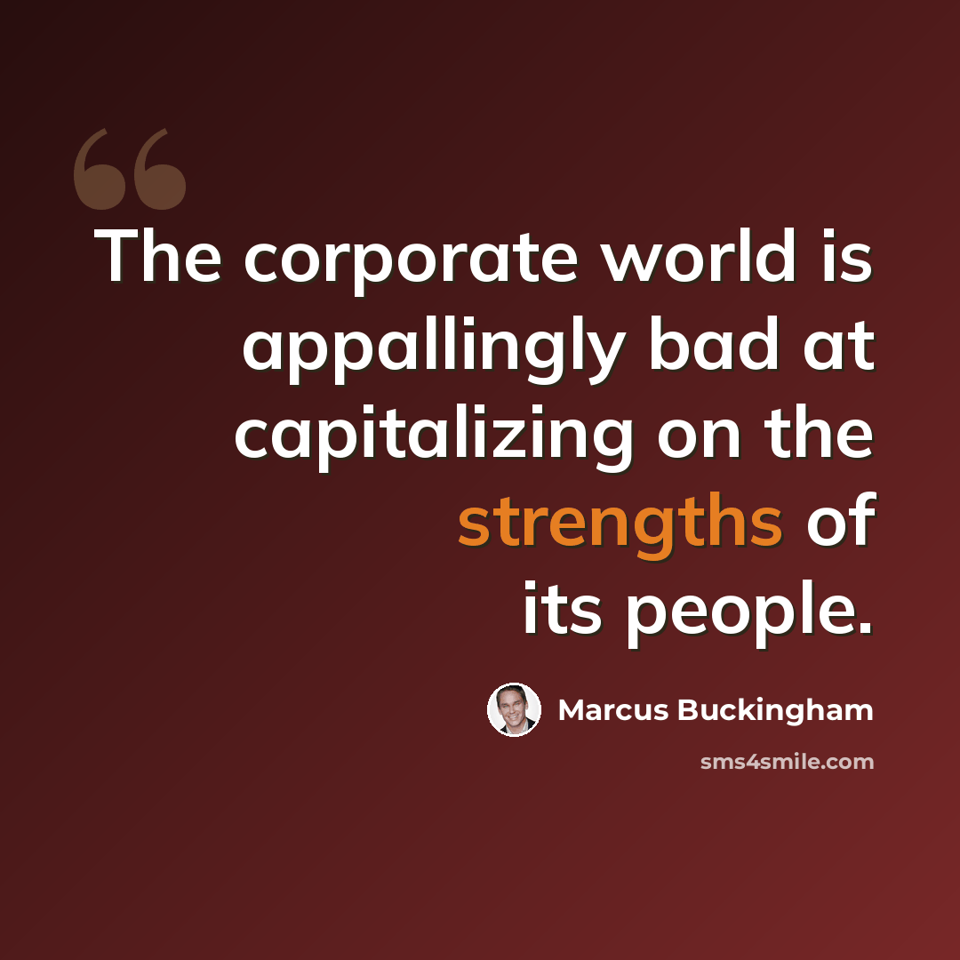 “The corporate world is appallingly bad at capitalizing on the strengths of its people.” quote by Marcus Buckingham