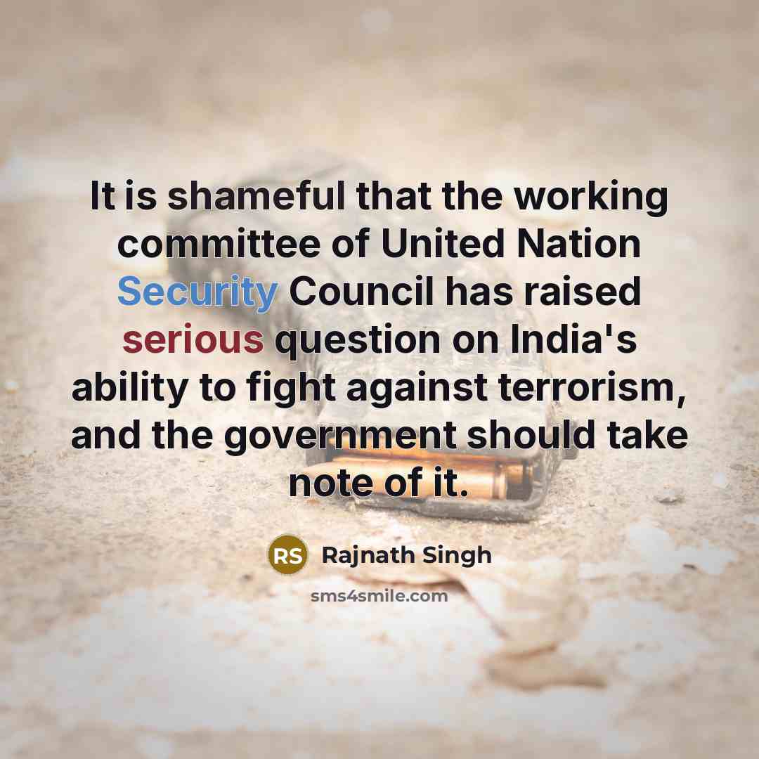 “It is shameful that the working committee of United Nation Security Council has raised serious question on India's ability to fight against terrorism, and the government should take note of it.” quote by Rajnath Singh