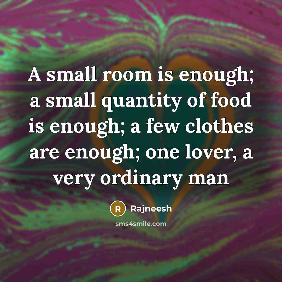 “A small room is enough; a small quantity of food is enough; a few clothes are enough; one lover, a very ordinary man” quote by Rajneesh