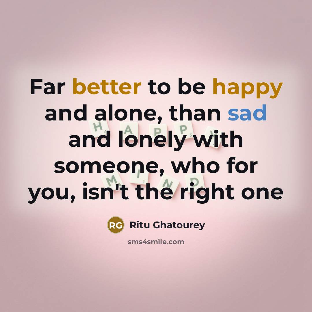 “Far better to be happy and alone, than sad and lonely with someone, who for you, isn't the right one” quote by Ritu Ghatourey