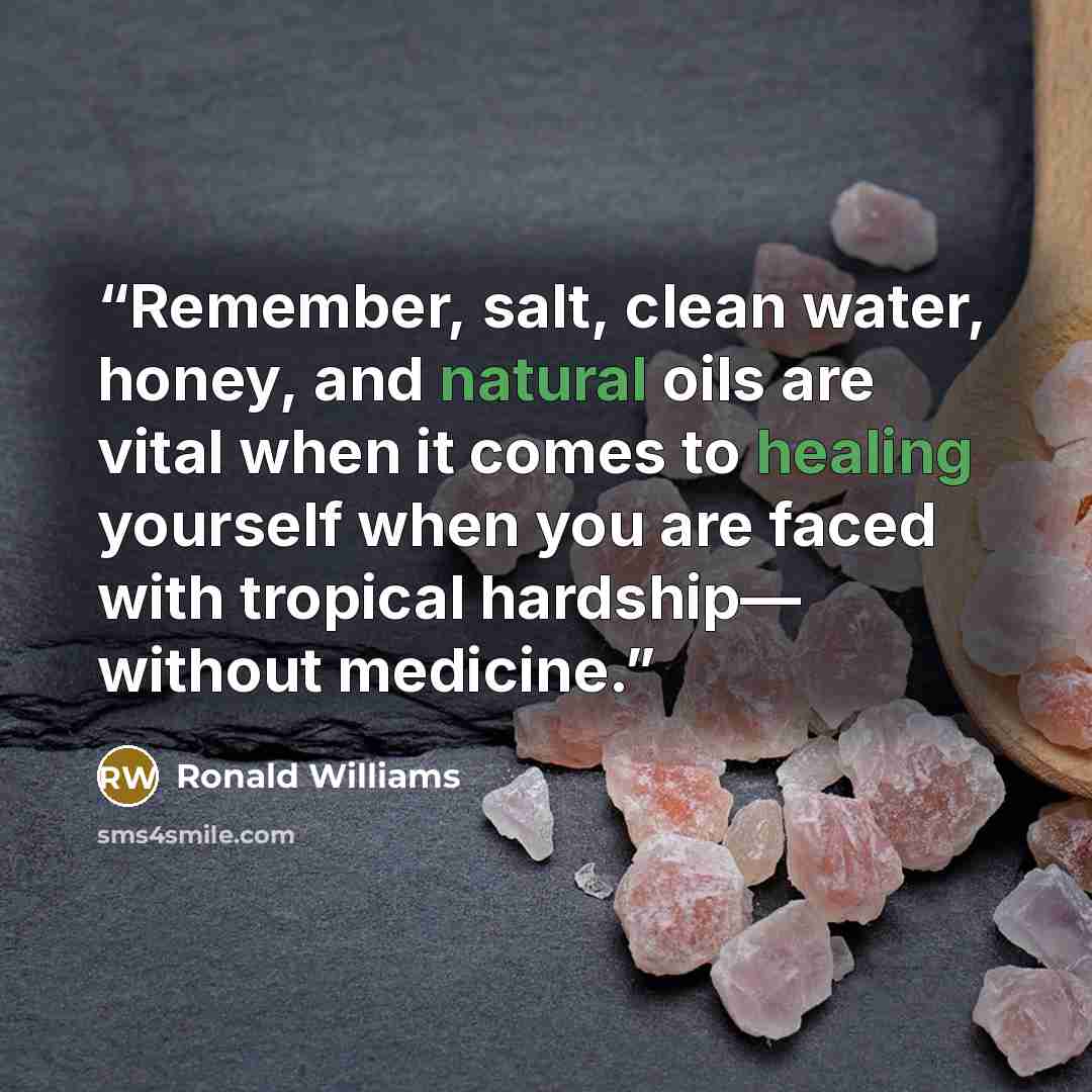“Remember, salt, clean water, honey, and natural oils are vital when it comes to healing yourself when you are faced with tropical hardship— without medicine.” quote by Ronald Williams