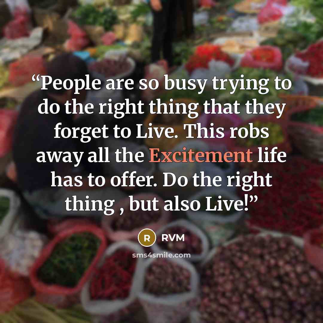 “People are so busy trying to do the right thing that they forget to Live. This robs away all the Excitement life has to offer. Do the right thing , but also Live!” quote by RVM