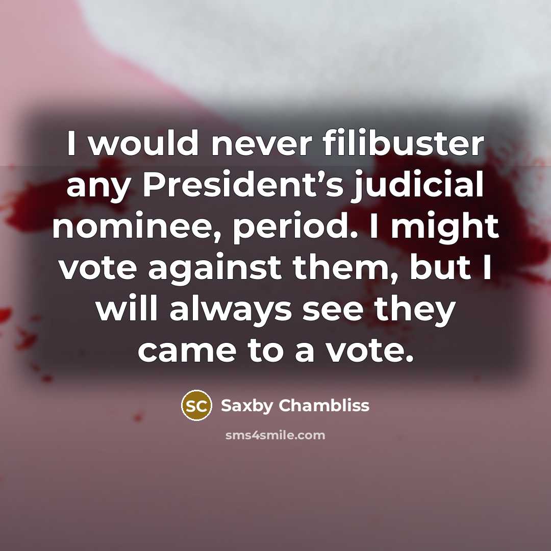 “I would never filibuster any President’s judicial nominee, period. I might vote against them, but I will always see they came to a vote.” quote by Saxby Chambliss