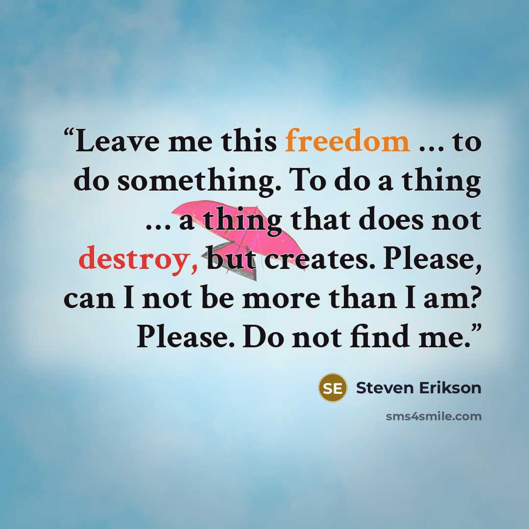 “Leave me this freedom … to do something. To do a thing … a thing that does not destroy, but creates. Please, can I not be more than I am? Please. Do not find me.” quote by Steven Erikson