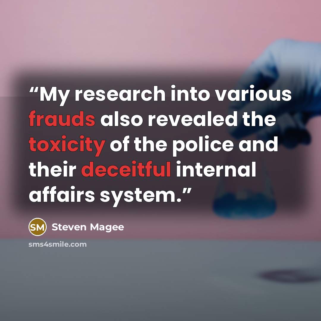 “My research into various frauds also revealed the toxicity of the police and their deceitful internal affairs system.” quote by Steven Magee