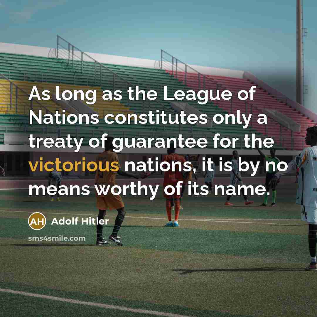 “As long as the League of Nations constitutes only a treaty of guarantee for the victorious nations, it is by no means worthy of its name.” quote by Adolf Hitler
