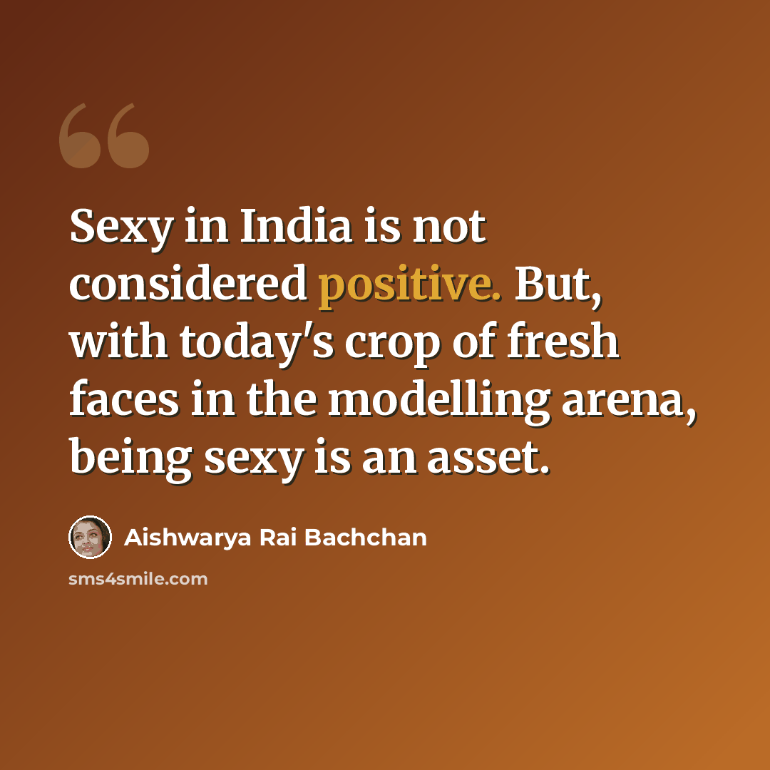 “Sexy in India is not considered positive. But, with today's crop of fresh faces in the modelling arena, being sexy is an asset.” quote by Aishwarya Rai Bachchan