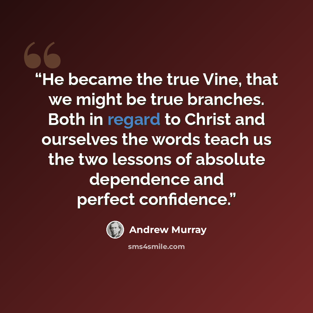 “He became the true Vine, that we might be true branches. Both in regard to Christ and ourselves the words teach us the two lessons of absolute dependence and perfect confidence.” quote by Andrew Murray