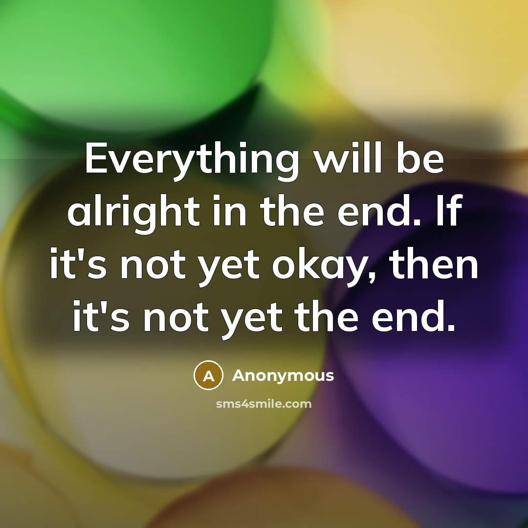 “Everything will be alright in the end. If it's not yet okay, then it's not yet the end.” quote by Anonymous