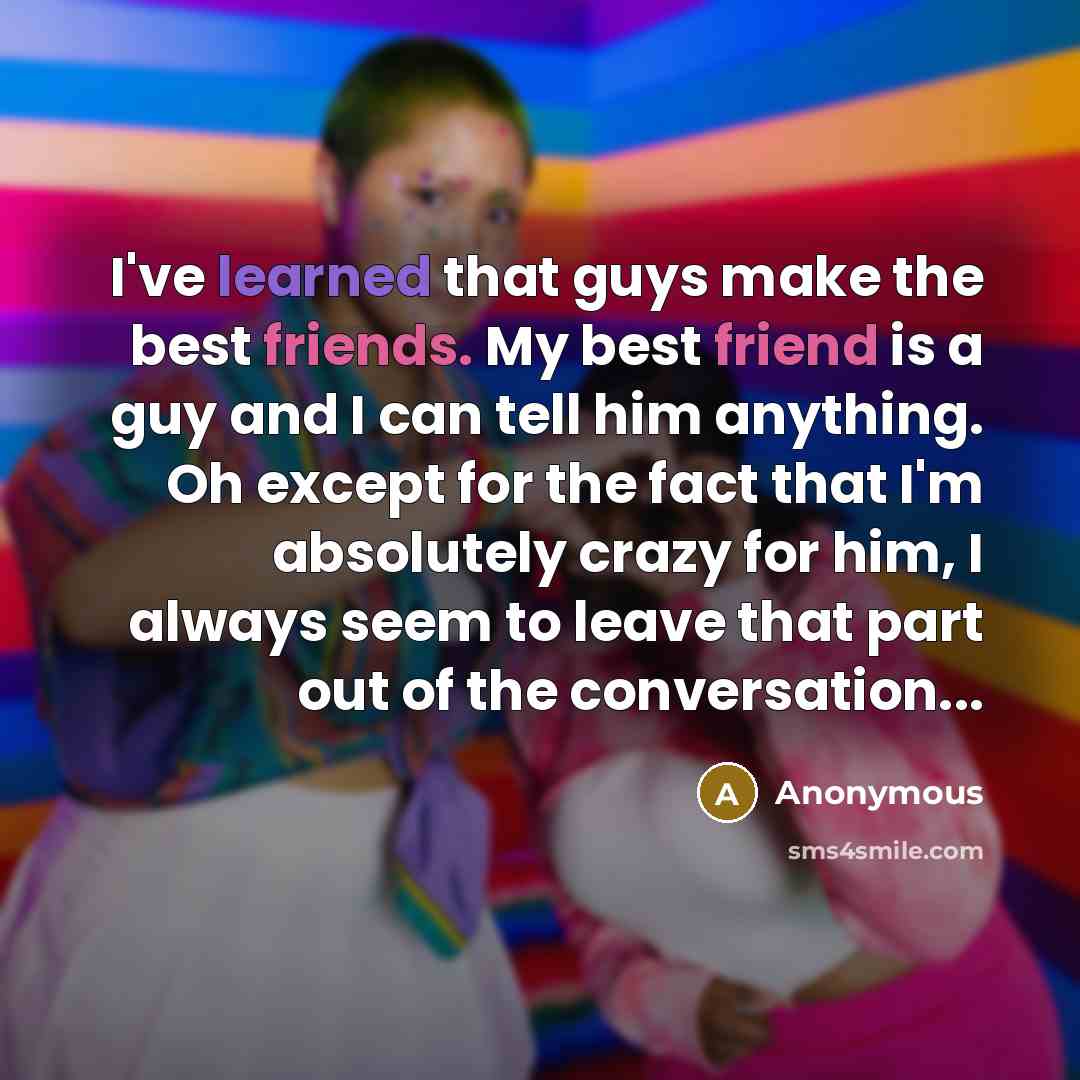 “I've learned that guys make the best friends. My best friend is a guy and I can tell him anything. Oh except for the fact that I'm absolutely crazy for him, I always seem to leave that part out of the conversation...” quote by Anonymous