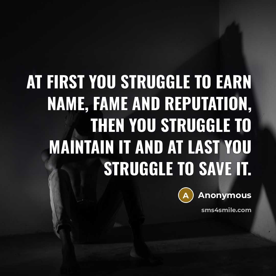 “At first you struggle to earn name, fame and reputation, then you struggle to maintain it and at last you struggle to save it.” quote by Anonymous