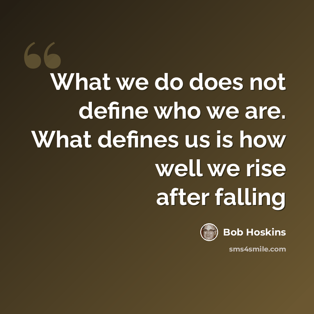 “What we do does not define who we are. What defines us is how well we rise after falling” quote by Bob Hoskins