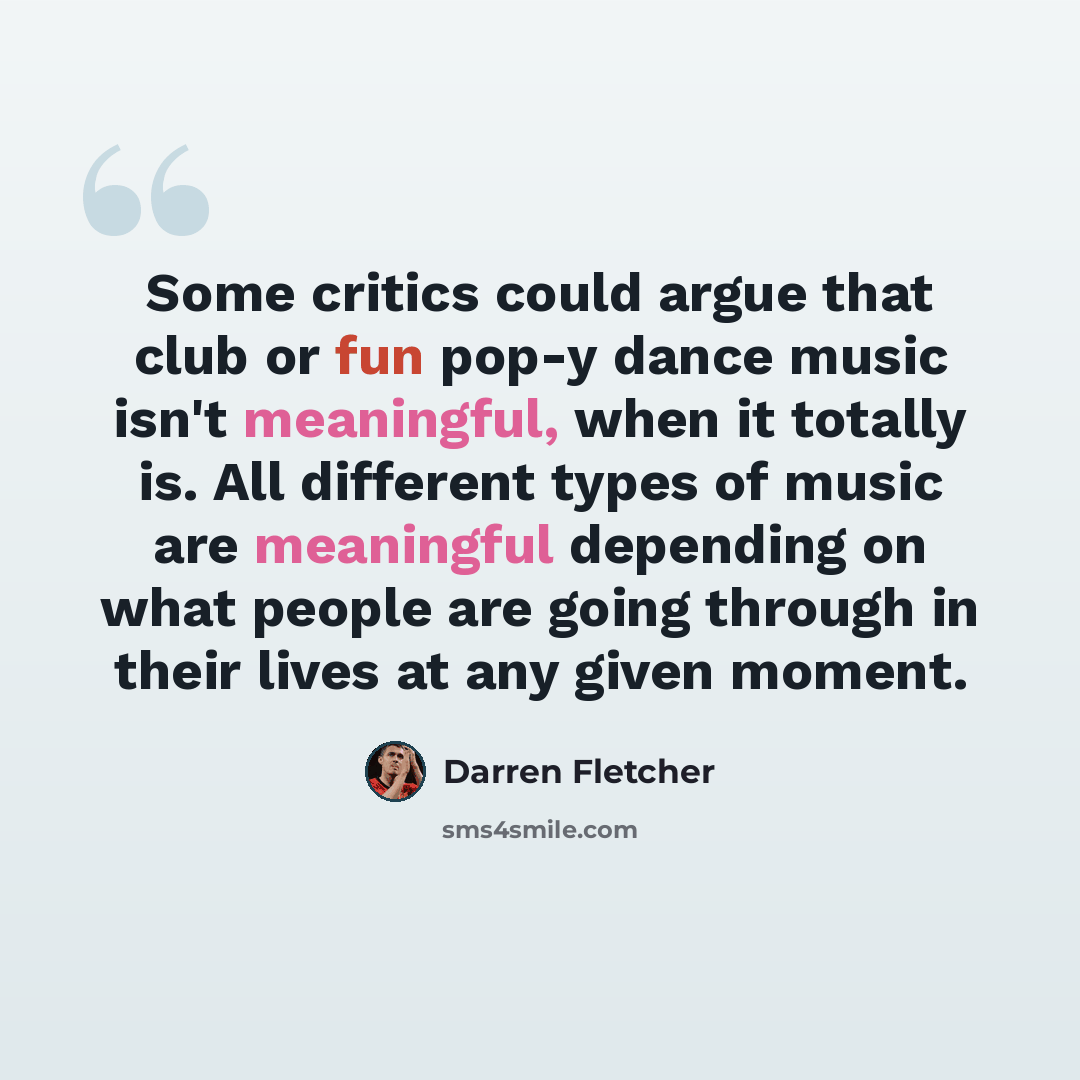 “Some critics could argue that club or fun pop-y dance music isn't meaningful, when it totally is. All different types of music are meaningful depending on what people are going through in their lives at any given moment.” quote by Darren Fletcher