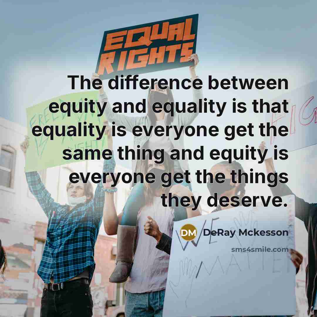 “The difference between equity and equality is that equality is everyone get the same thing and equity is everyone get the things they deserve.” quote by DeRay Mckesson