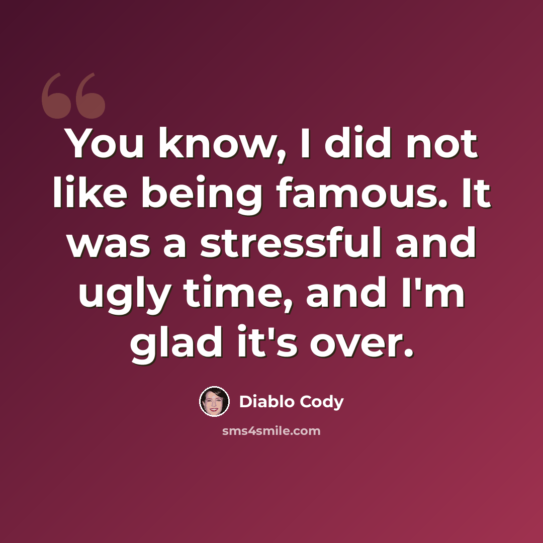 “You know, I did not like being famous. It was a stressful and ugly time, and I'm glad it's over.” quote by Diablo Cody