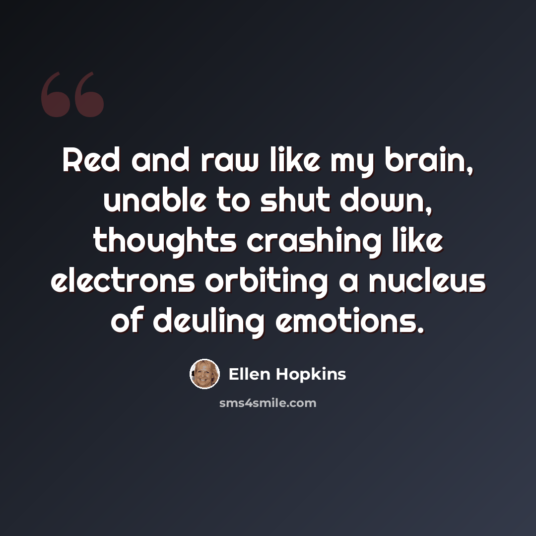 “Red and raw like my brain, unable to shut down, thoughts crashing like electrons orbiting a nucleus of deuling emotions.” quote by Ellen Hopkins