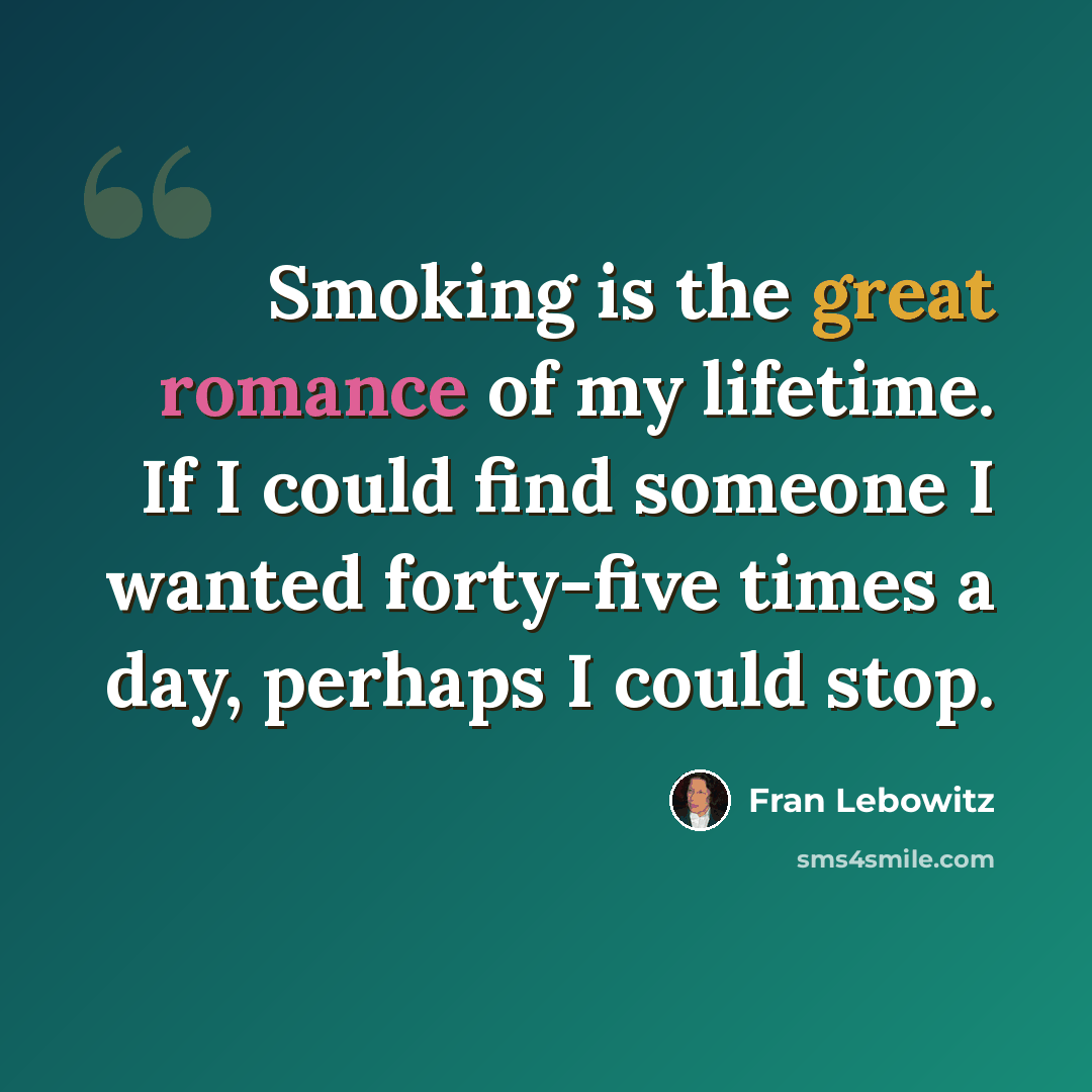 “Smoking is the great romance of my lifetime. If I could find someone I wanted forty-five times a day, perhaps I could stop.” quote by Fran Lebowitz