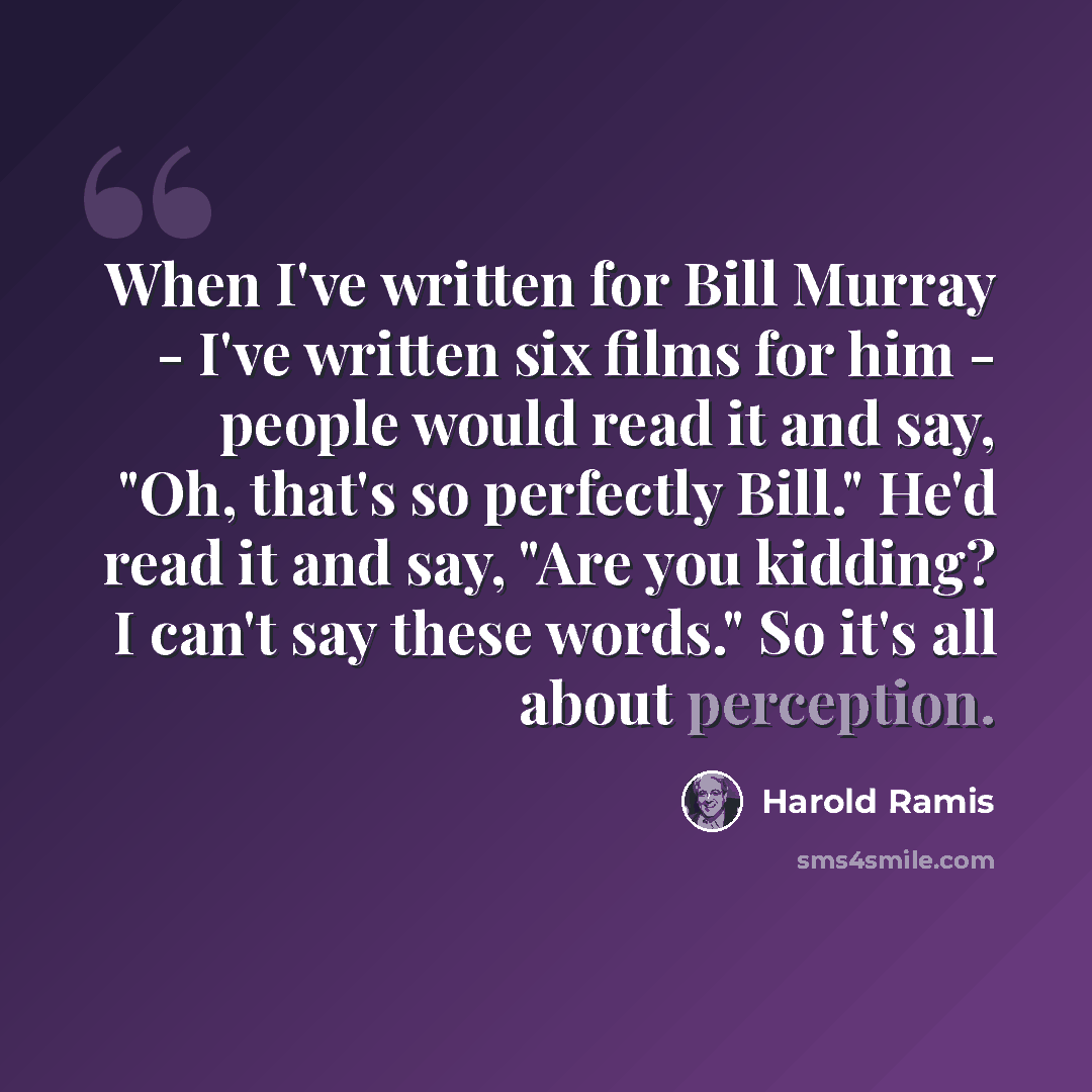 “When I've written for Bill Murray - I've written six films for him - people would read it and say, "Oh, that's so perfectly Bill." He'd read it and say, "Are you kidding? I can't say these words." So it's all about perception.” quote by Harold Ramis