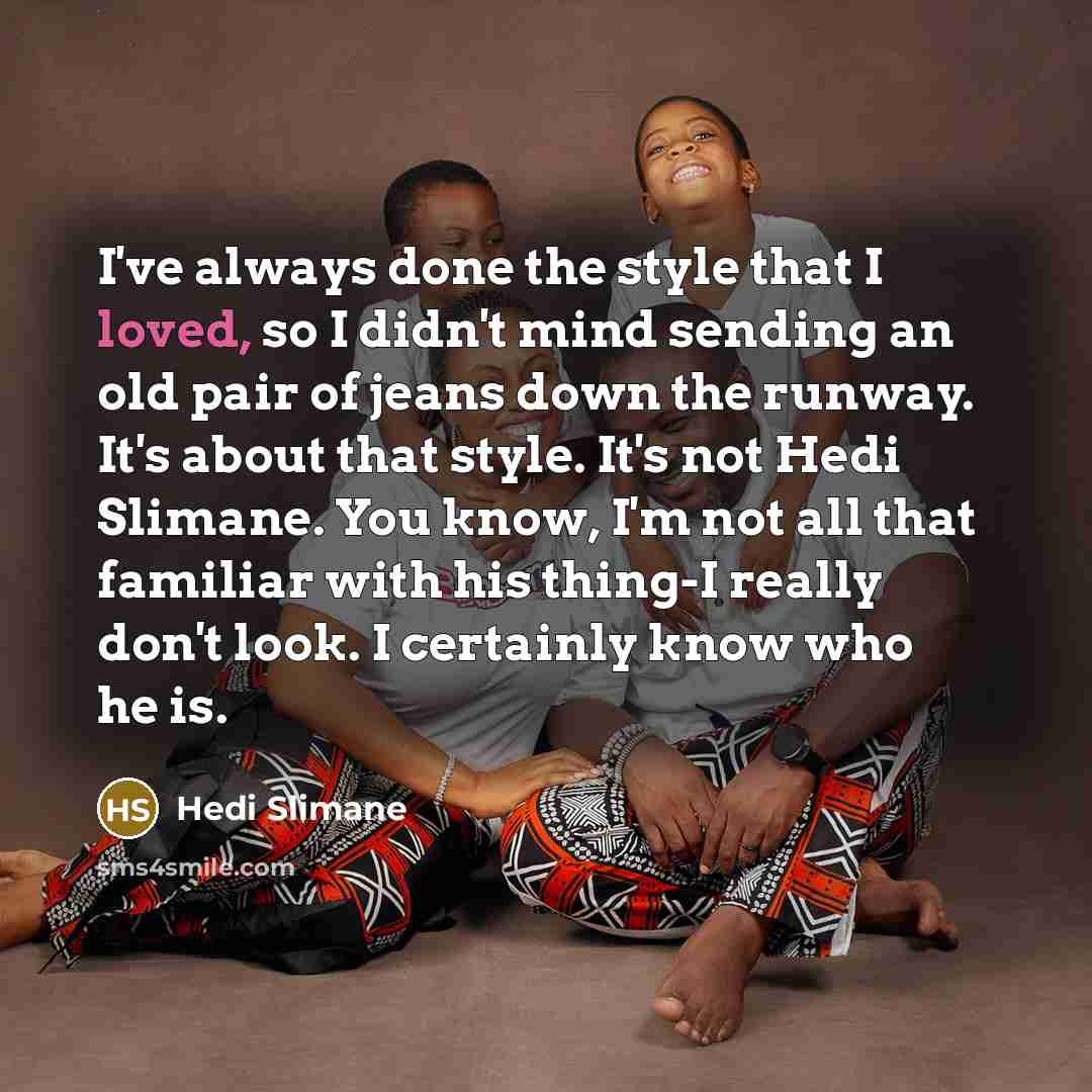 “I've always done the style that I loved, so I didn't mind sending an old pair of jeans down the runway. It's about that style. It's not Hedi Slimane. You know, I'm not all that familiar with his thing-I really don't look. I certainly know who he is.” quote by Hedi Slimane