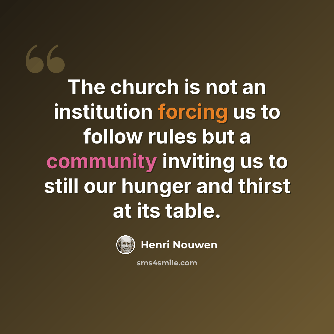 “The church is not an institution forcing us to follow rules but a community inviting us to still our hunger and thirst at its table.” quote by Henri Nouwen