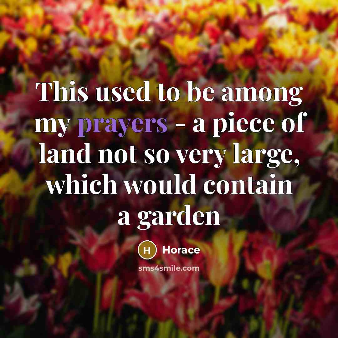 “This used to be among my prayers - a piece of land not so very large, which would contain a garden” quote by Horace
