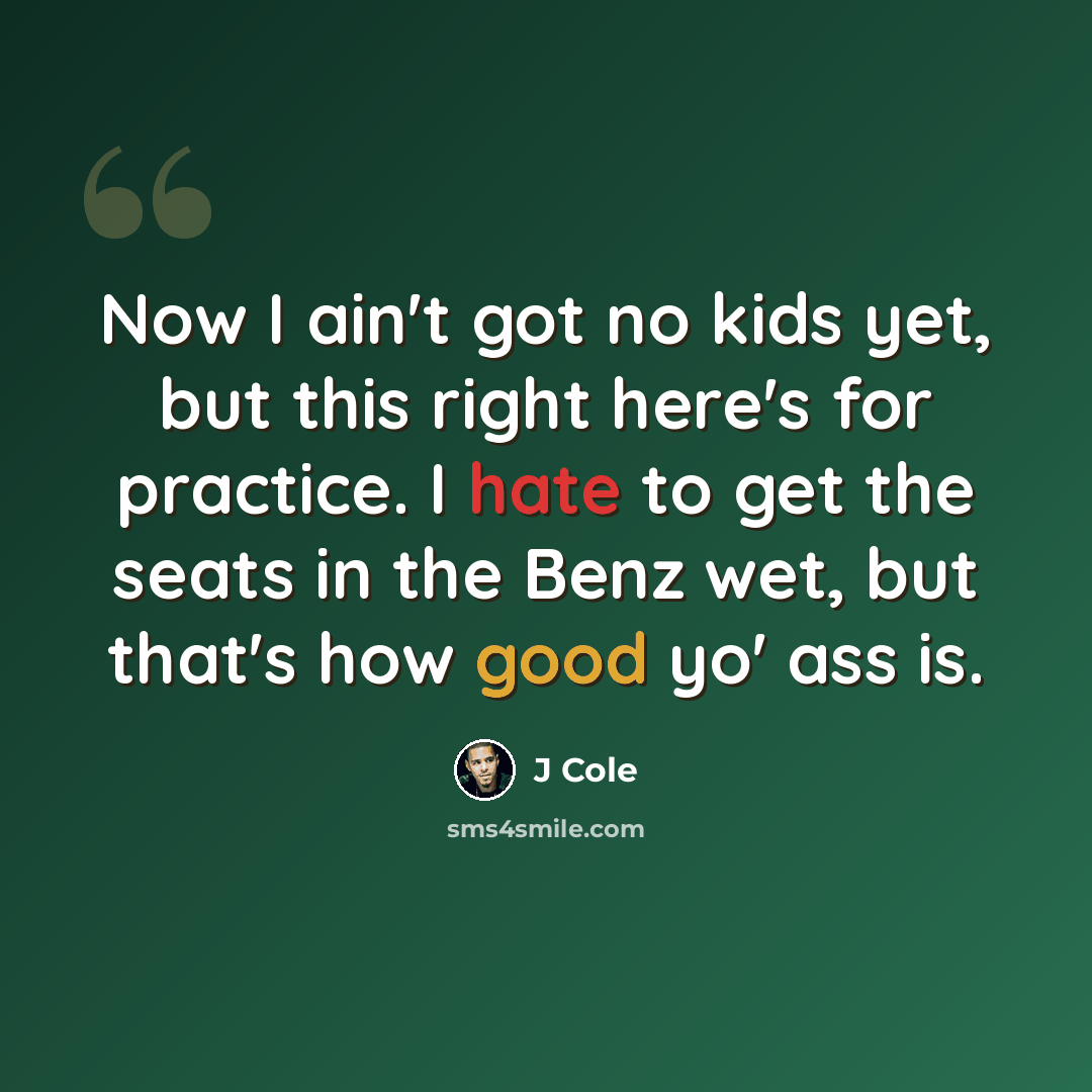 “Now I ain't got no kids yet, but this right here's for practice. I hate to get the seats in the Benz wet, but that's how good yo' ass is.” quote by J Cole