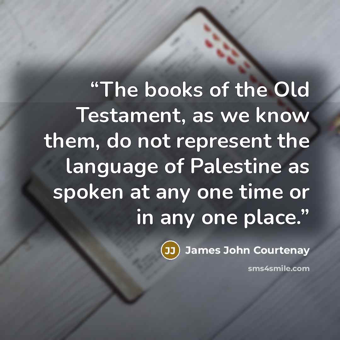 “The books of the Old Testament, as we know them, do not represent the language of Palestine as spoken at any one time or in any one place.” quote by James John Courtenay