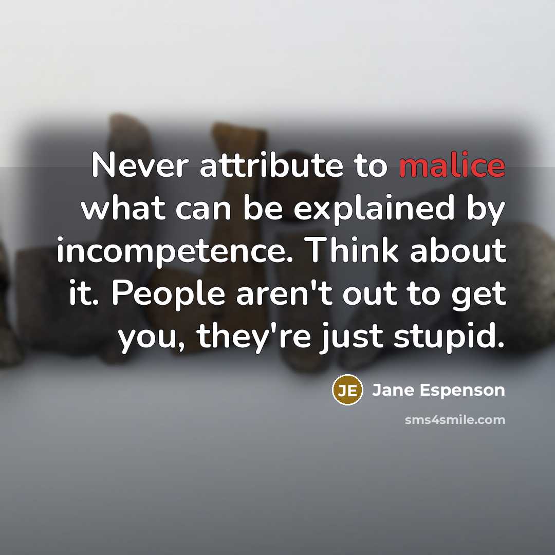 “Never attribute to malice what can be explained by incompetence. Think about it. People aren't out to get you, they're just stupid.” quote by Jane Espenson
