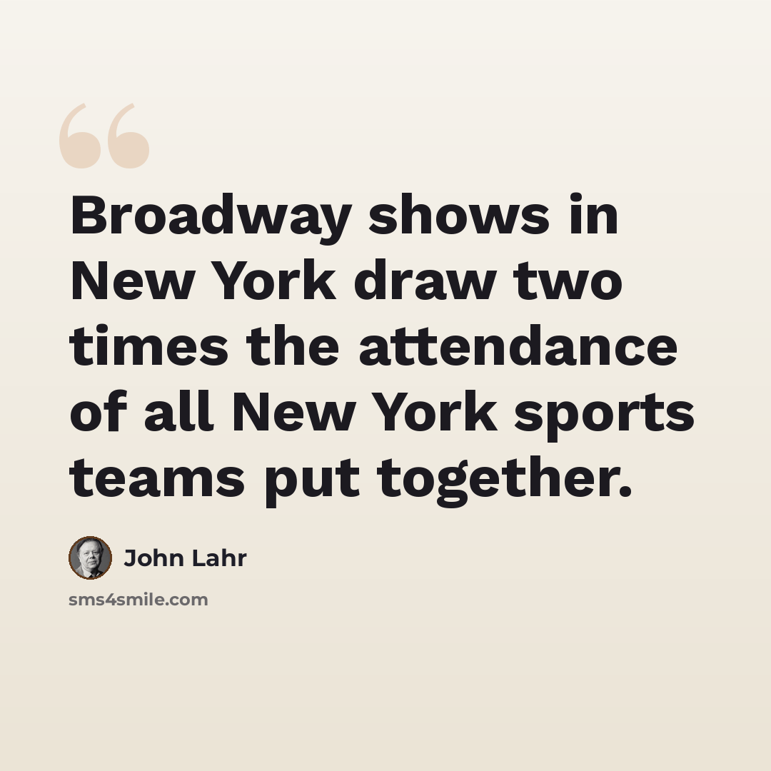 “Broadway shows in New York draw two times the attendance of all New York sports teams put together.” quote by John Lahr