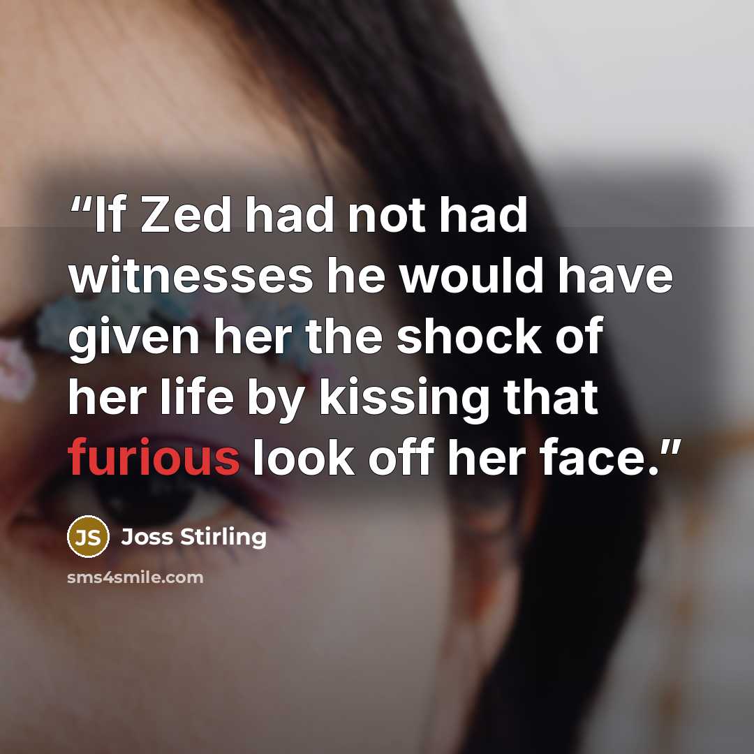 “If Zed had not had witnesses he would have given her the shock of her life by kissing that furious look off her face.” quote by Joss Stirling